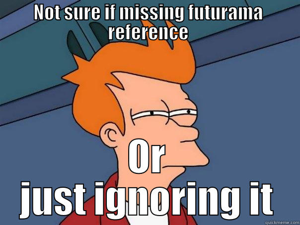 NOT SURE IF MISSING FUTURAMA REFERENCE OR JUST IGNORING IT Futurama Fry