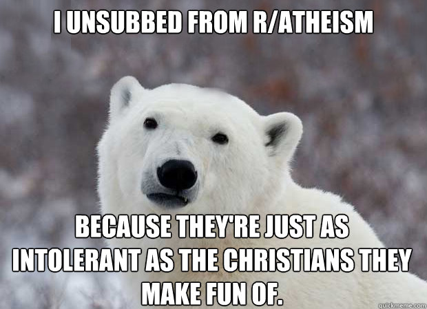 I unsubbed from r/atheism because they're just as intolerant as the Christians they make fun of.  Popular Opinion Polar Bear