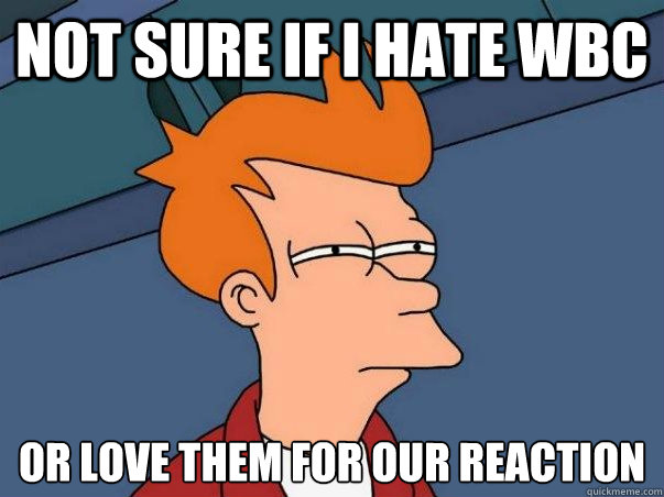 Not sure if I hate WBC Or love them for our reaction  Not sure Fry