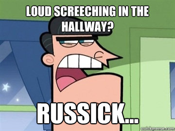 Loud screeching in the hallway? Russick...   Dinkleberg