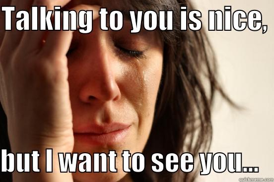 TALKING TO YOU IS NICE,  BUT I WANT TO SEE YOU...   First World Problems