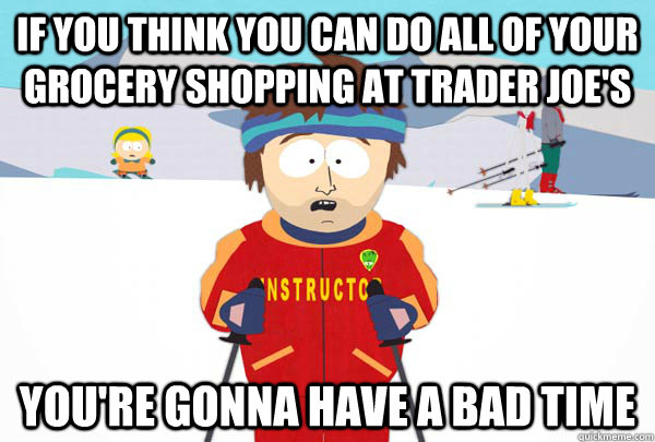 If you think you can do all of your grocery shopping at trader joe's You're gonna have a bad time  Super Cool Ski Instructor
