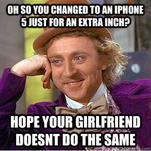 oh so you changed to an iphone 5 just for an extra inch? hope your girlfriend doesnt do the same  Condescending Wonka