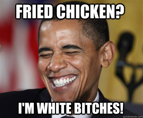 Fried Chicken? I'm white bitches!  Scumbag Obama