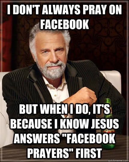 I don't always pray on Facebook But when I do, it's because i know jesus answers 