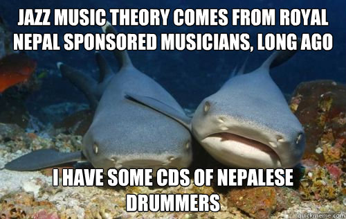 jazz music theory comes from Royal Nepal sponsored musicians, long ago i have some cds of nepalese drummers  Compassionate Shark Friend