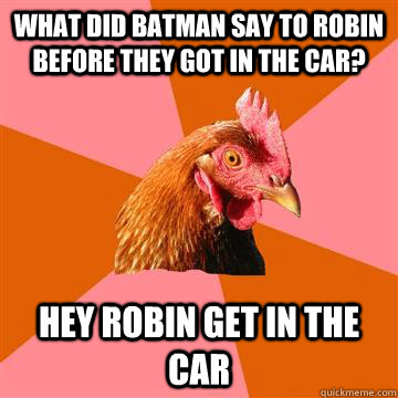 what did batman say to robin before they got in the car? hey robin get in the car  Anti-Joke Chicken