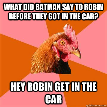 what did batman say to robin before they got in the car? hey robin get in the car - what did batman say to robin before they got in the car? hey robin get in the car  Anti-Joke Chicken