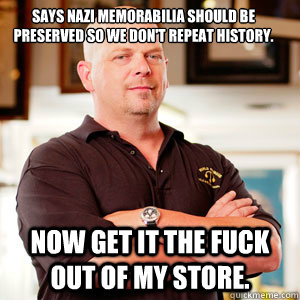 Says Nazi memorabilia should be preserved so we don't repeat history.  Now get it the fuck out of my store.  - Says Nazi memorabilia should be preserved so we don't repeat history.  Now get it the fuck out of my store.   Scumbag Pawn Stars.