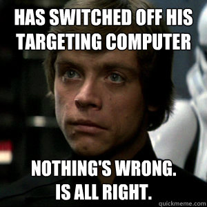 has switched off his targeting computer Nothing's wrong. 
is all right. - has switched off his targeting computer Nothing's wrong. 
is all right.  Luke Skywalker