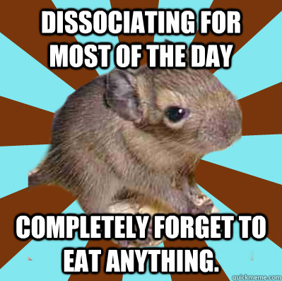 dissociating for most of the day completely forget to eat anything.  