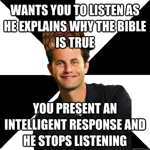 wants you to listen as he explains why the bible is true you present an intelligent response and he stops listening - wants you to listen as he explains why the bible is true you present an intelligent response and he stops listening  Scumbag Christian