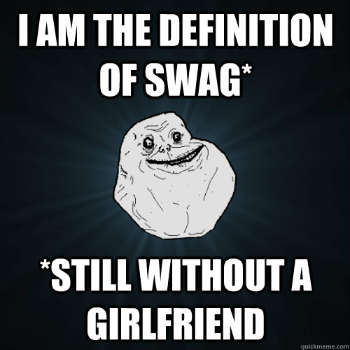 i am the definition of swag* *still without a girlfriend  Forever Alone