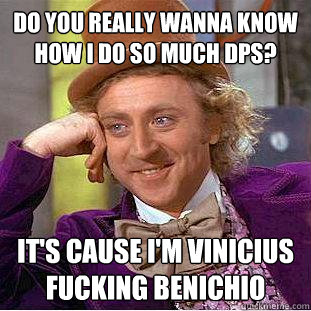 Do you really wanna know how I do so much dps?  It's cause i'm Vinicius fucking benichio  Creepy Wonka