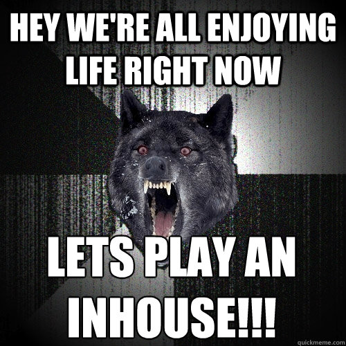 Hey we're all enjoying life right now Lets play an INHOUSE!!! - Hey we're all enjoying life right now Lets play an INHOUSE!!!  Insanity Wolf