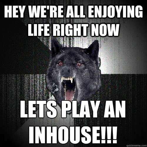 Hey we're all enjoying life right now Lets play an INHOUSE!!!  Insanity Wolf