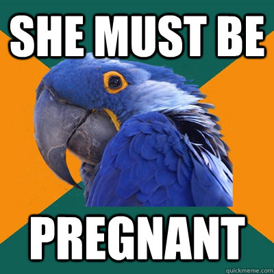 she must be pregnant  Paranoid Parrot