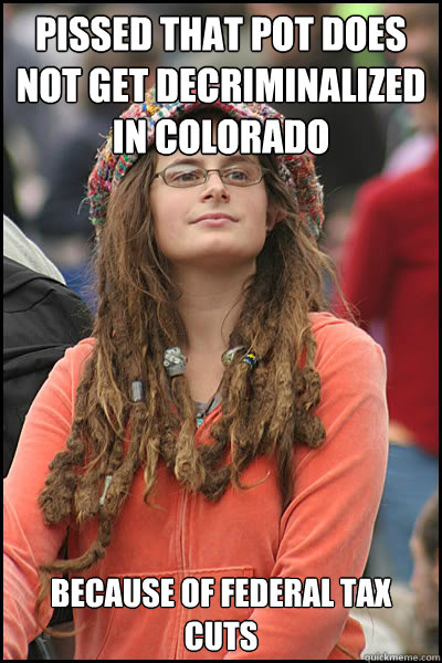Pissed that pot does not get decriminalized in colorado because of federal tax cuts  College Liberal