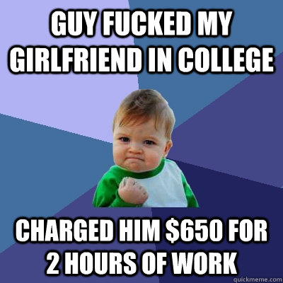 guy fucked my girlfriend in college charged him $650 for 2 hours of work  Success Kid