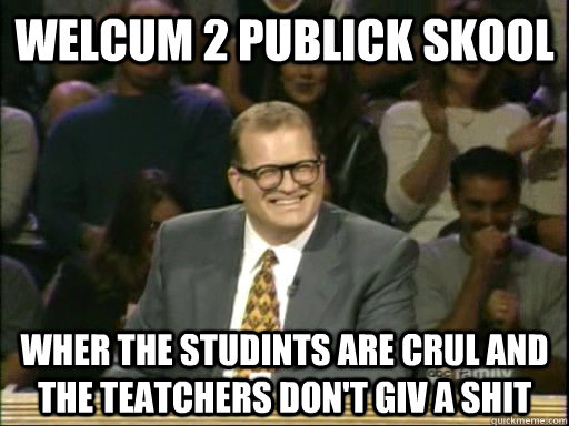 Welcum 2 publick skool Wher the studints are crul and the teatchers don't giv a shit - Welcum 2 publick skool Wher the studints are crul and the teatchers don't giv a shit  Drew Carey Whose Line
