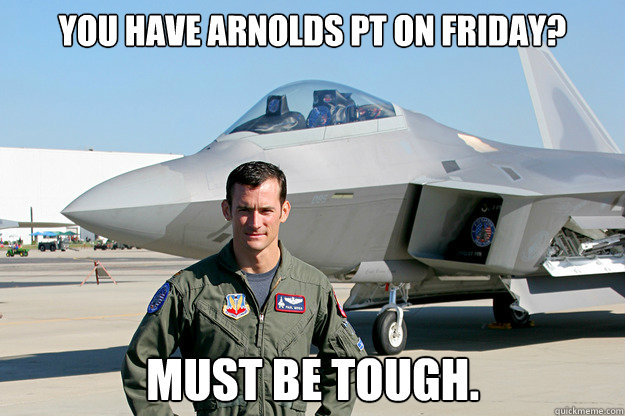 You have Arnolds PT on friday? Must be tough. - You have Arnolds PT on friday? Must be tough.  Unimpressed F-22 Pilot