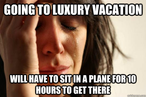 Going to luxury vacation Will have to sit in a plane for 10 hours to get there  First World Problems