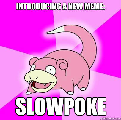 Introducing a new meme: Slowpoke  Slowpoke