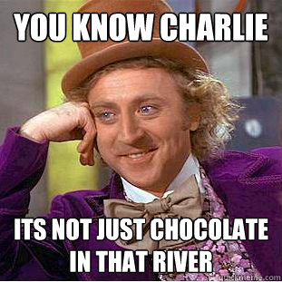 You know charlie its not just chocolate in that river  Creepy Wonka
