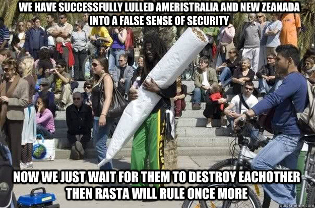 Now we just wait for them to destroy eachother then Rasta will rule once more we have successfully lulled Ameristralia and New Zeanada into a false sense of security  Meanwhile in Jamaica