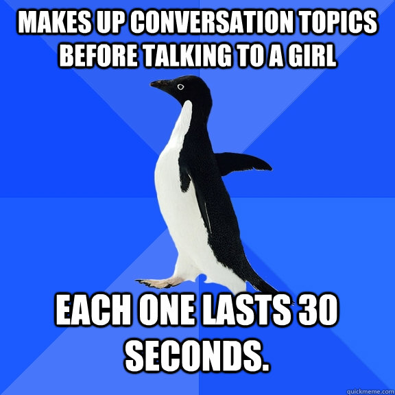 Makes up conversation topics before talking to a girl Each one lasts 30 seconds.  Socially Awkward Penguin