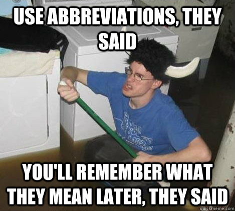 Use abbreviations, they said you'll remember what they mean later, they said  They said