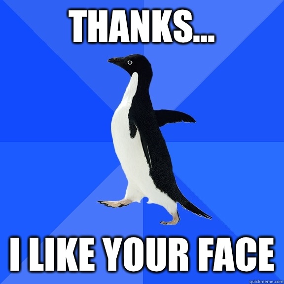Thanks... I like your face  Socially Awkward Penguin