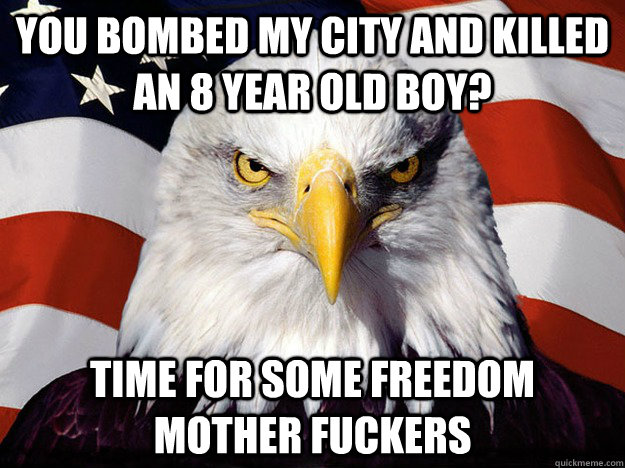 you bombed my city and killed an 8 year old boy? time for some freedom mother fuckers   Evil American Eagle