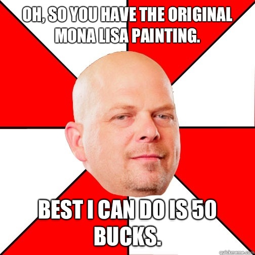 Oh, so you have the original mona lisa painting. Best I can do is 50 bucks.  Pawn Star