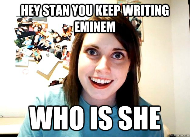 Hey stan you keep writing eminem who is she  Overly Attached Girlfriend