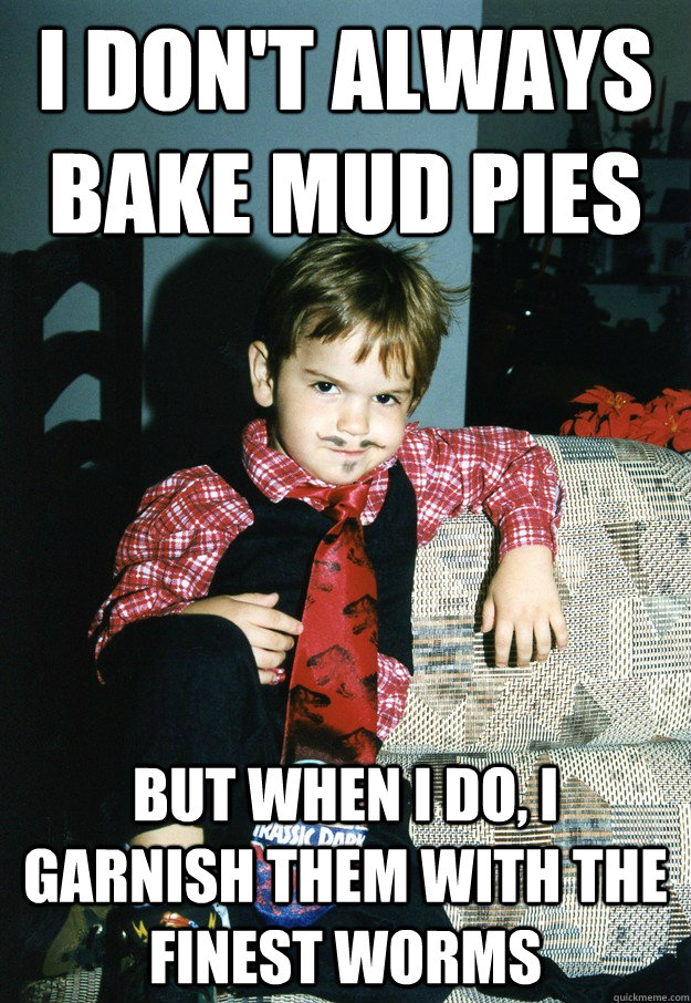I don't always bake mud pies But when I do, i garnish them with the finest worms  Most Interesting Kid in the World