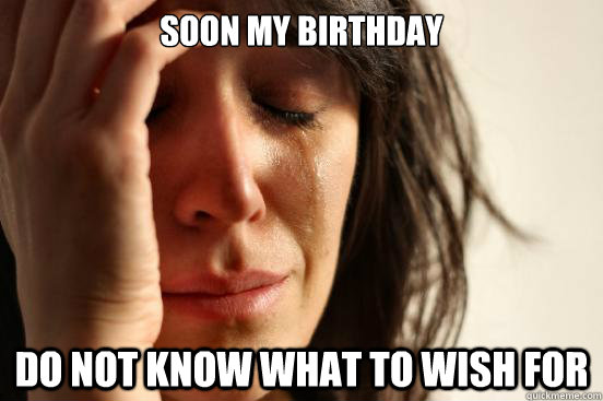 Soon my birthday do not know what to wish for   First World Problems