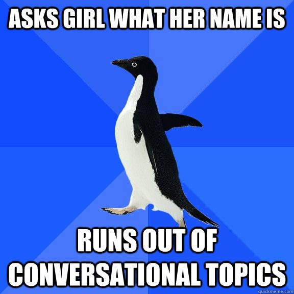 Asks girl what her name is Runs out of conversational topics  Socially Awkward Penguin