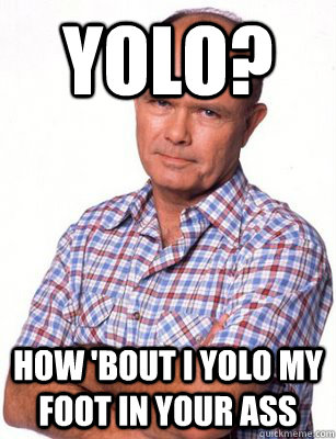 yolo? how 'bout i yolo my foot in your ass  Red Forman