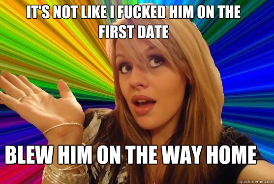 it's not like I fucked him on the first date blew him on the way home  Blonde Bitch