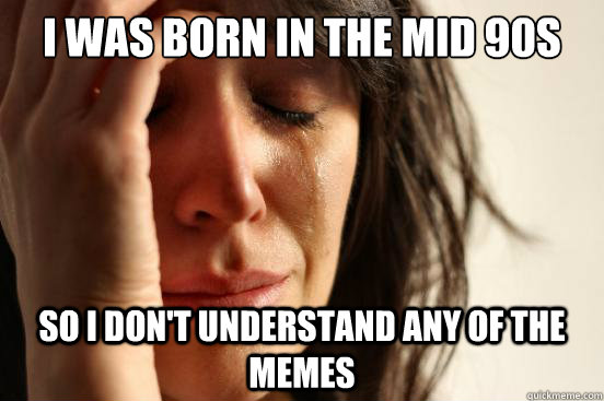 i was born in the mid 90s so i don't understand any of the memes   First World Problems