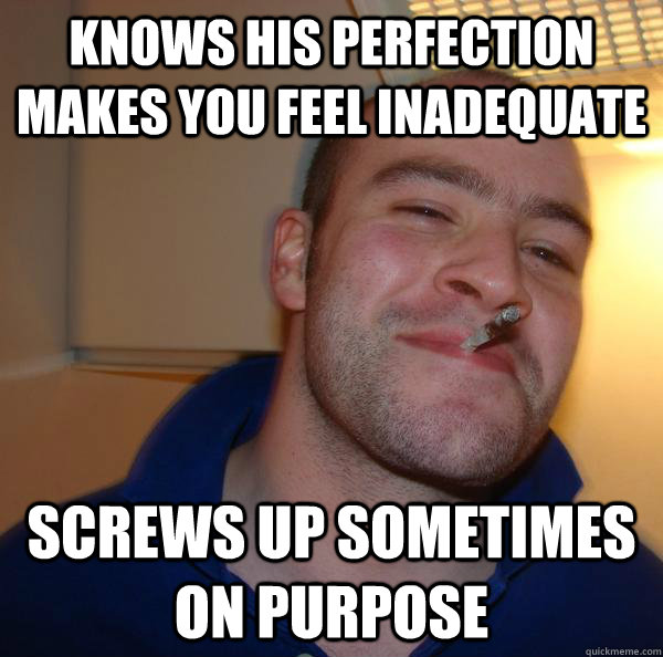 Knows his perfection makes you feel inadequate Screws up sometimes on