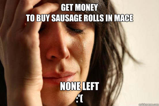 Get money 
to buy sausage rolls in mace None left
:'(  First World Problems