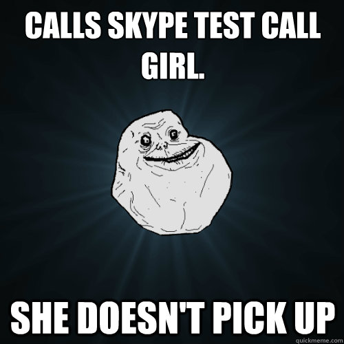 calls Skype test call girl. she doesn't pick up  Forever Alone
