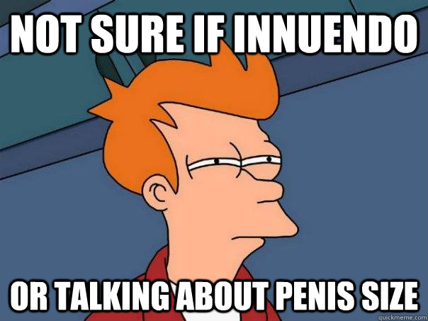 not sure if innuendo  or talking about penis size  Futurama Fry