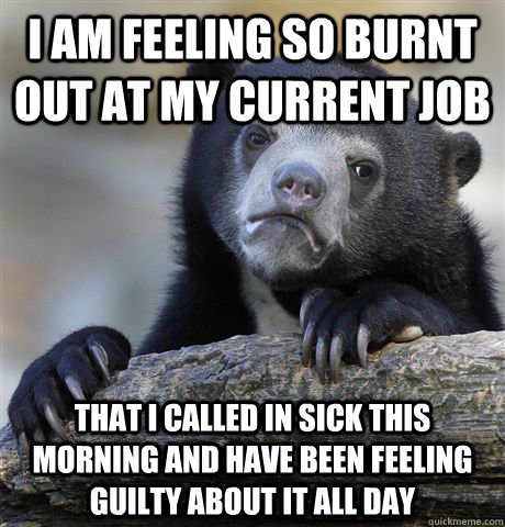 i am feeling so burnt out at my current job that i called in sick this morning and have been feeling guilty about it all day  Confession Bear