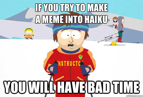 If you try to make
A meme into haiku You will have bad time  Super Cool Ski Instructor