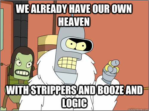 We already have our own heaven with strippers and booze and logic  Blackjack Bender