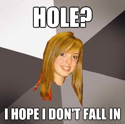 hole? i hope i don't fall in   Musically Oblivious 8th Grader