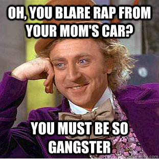 Oh, you blare rap from your mom's car? You must be so gangster - Oh, you blare rap from your mom's car? You must be so gangster  Condescending Wonka